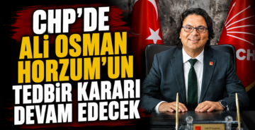 CHP’de Ali Osman Horzum’un Tedbir Kararı Devam Edecek