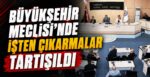 Büyükşehir Meclisi’nde İşten Çıkarmalar Tartışıldı