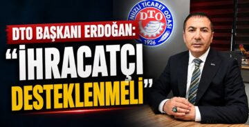 DTO Başkanı Erdoğan: “İhracatçı Desteklenmeli”