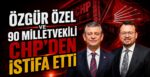 Özgür Özel ve 90 Milletvekili CHP’den İstifa Etti