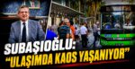 Subaşıoğlu: “Ulaşımda Kaos Yaşanıyor”